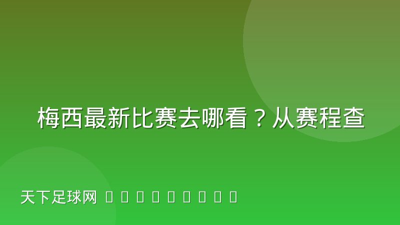 梅西最新比赛去哪看？从赛程查找到战术看点全解析